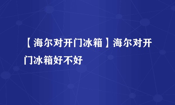 【海尔对开门冰箱】海尔对开门冰箱好不好