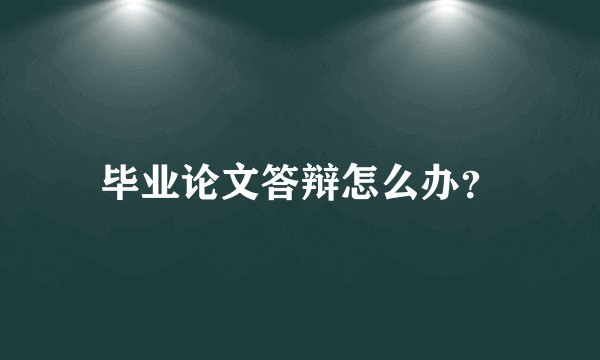 毕业论文答辩怎么办？