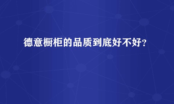 德意橱柜的品质到底好不好?