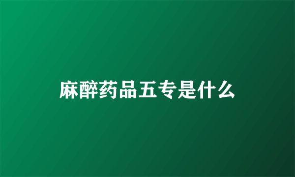 麻醉药品五专是什么