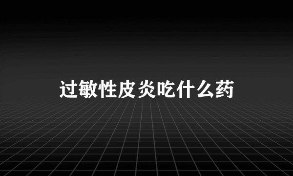 过敏性皮炎吃什么药