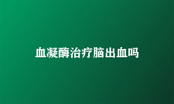 血凝酶治疗脑出血吗