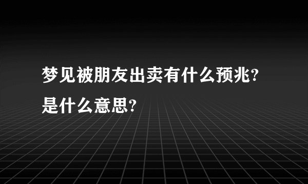 梦见被朋友出卖有什么预兆?是什么意思?
