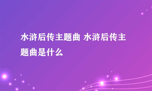 水浒后传主题曲 水浒后传主题曲是什么