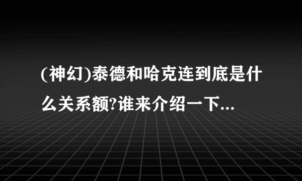 (神幻)泰德和哈克连到底是什么关系额?谁来介绍一下哈克连?