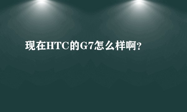 现在HTC的G7怎么样啊？