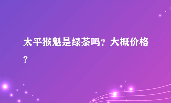 太平猴魁是绿茶吗？大概价格？