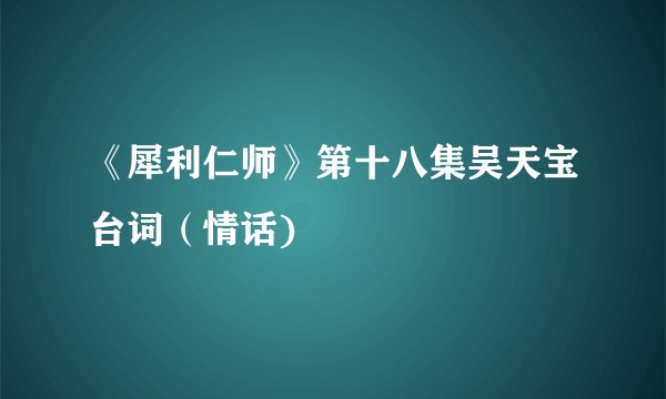 《犀利仁师》第十八集吴天宝台词（情话)