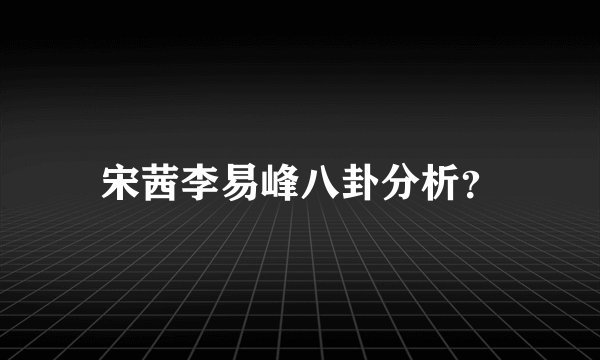 宋茜李易峰八卦分析？