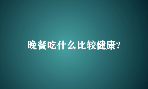晚餐吃什么比较健康?