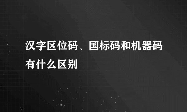 汉字区位码、国标码和机器码有什么区别