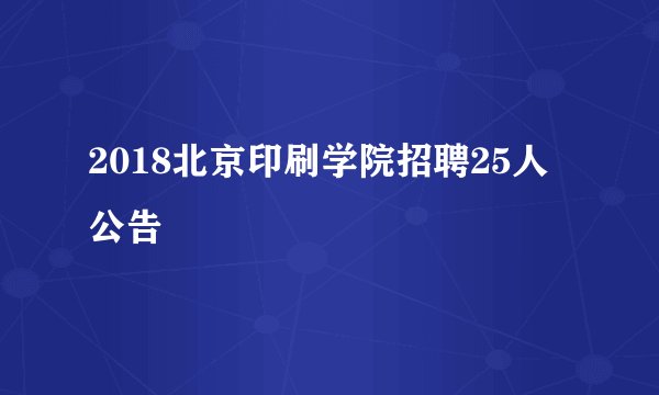 2018北京印刷学院招聘25人公告