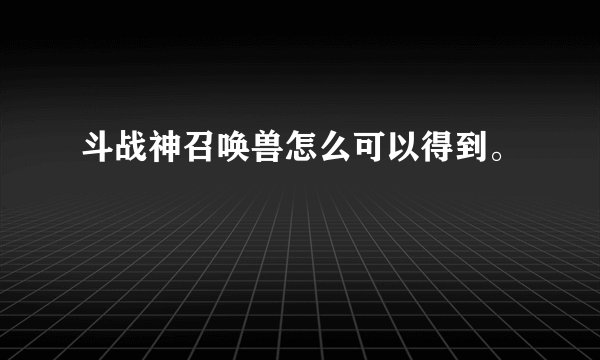 斗战神召唤兽怎么可以得到。
