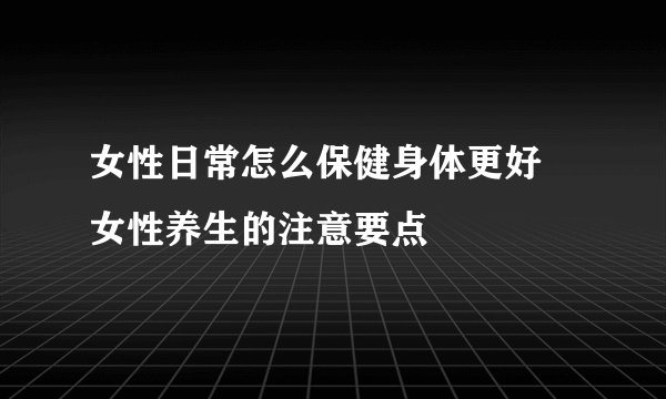 女性日常怎么保健身体更好 女性养生的注意要点