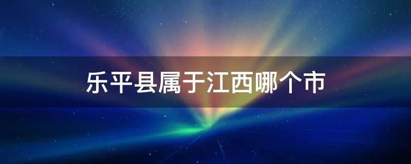 乐平县属于江西哪个市