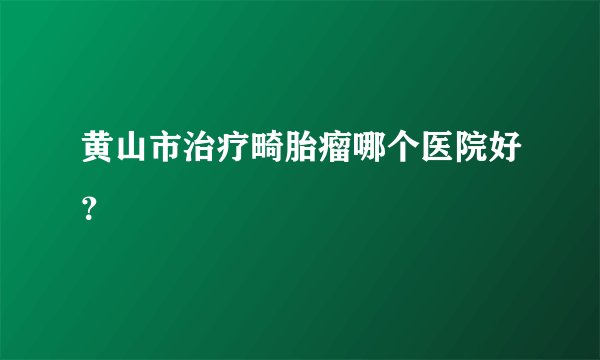 黄山市治疗畸胎瘤哪个医院好?