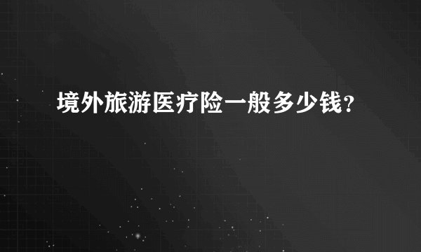 境外旅游医疗险一般多少钱？