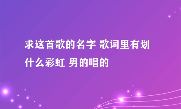 求这首歌的名字 歌词里有划什么彩虹 男的唱的