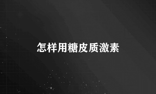 怎样用糖皮质激素