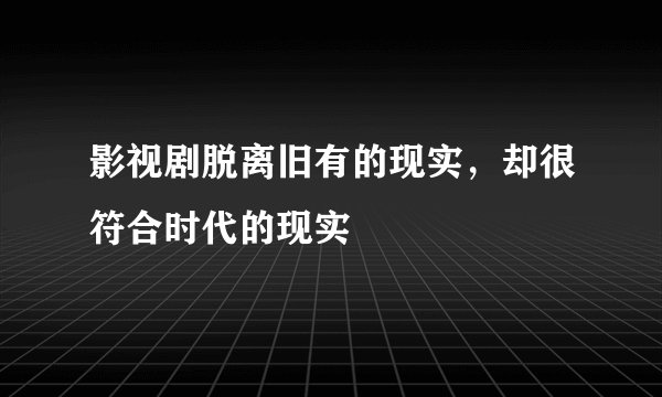 影视剧脱离旧有的现实，却很符合时代的现实