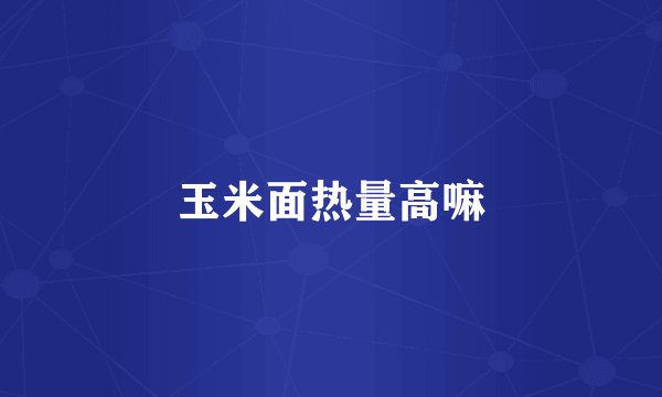 玉米面热量高嘛