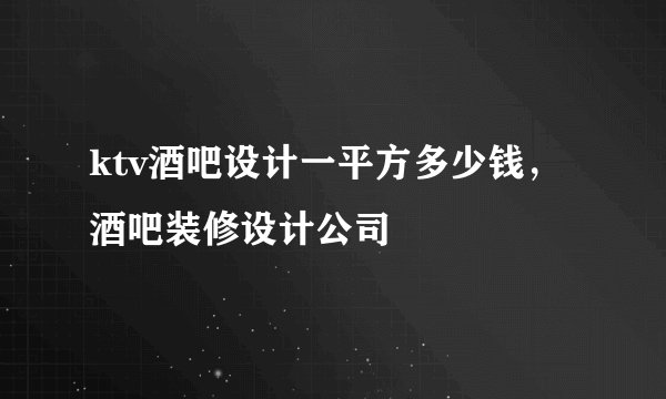 ktv酒吧设计一平方多少钱，酒吧装修设计公司