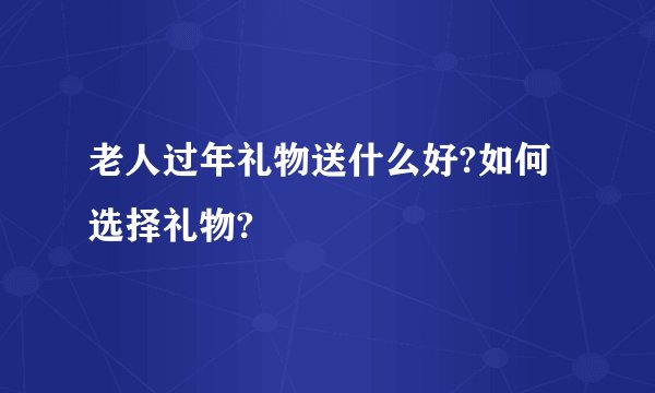 老人过年礼物送什么好?如何选择礼物?