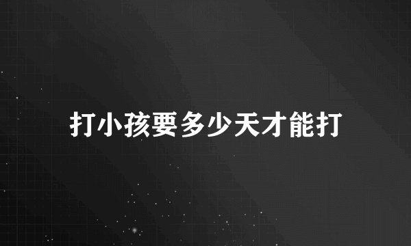 打小孩要多少天才能打