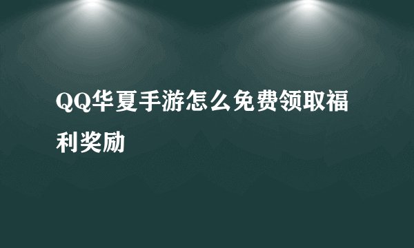 QQ华夏手游怎么免费领取福利奖励