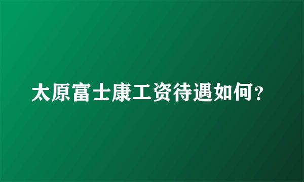 太原富士康工资待遇如何？