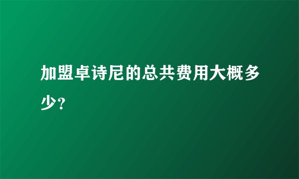 加盟卓诗尼的总共费用大概多少？
