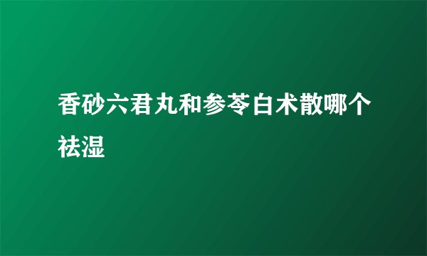 香砂六君丸和参苓白术散哪个祛湿