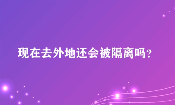 现在去外地还会被隔离吗?