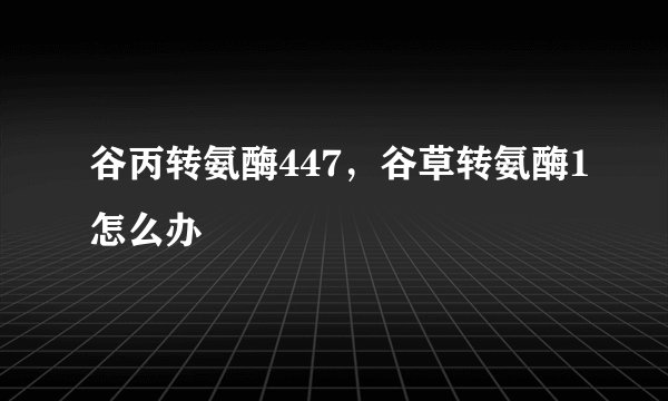 谷丙转氨酶447，谷草转氨酶1怎么办