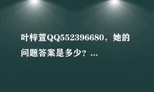 叶梓萱QQ552396680，她的问题答案是多少？我加不了，英文名yoyiki.Una，答了也不对，求求..