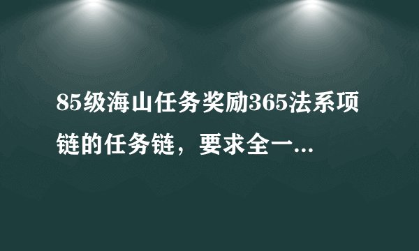85级海山任务奖励365法系项链的任务链,要求全一点 详细点的 我是LM,如果好点的话