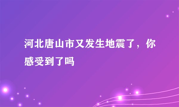 河北唐山市又发生地震了，你感受到了吗