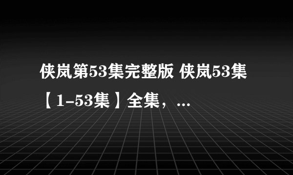 侠岚第53集完整版 侠岚53集【1-53集】全集，侠岚全集下载