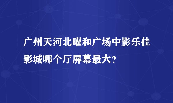 广州天河北曜和广场中影乐佳影城哪个厅屏幕最大？