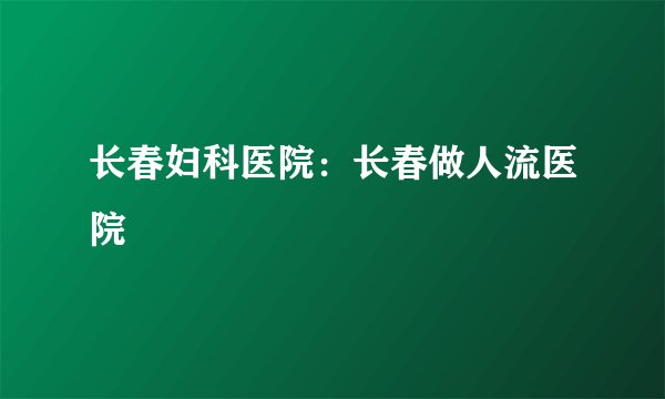 长春妇科医院：长春做人流医院