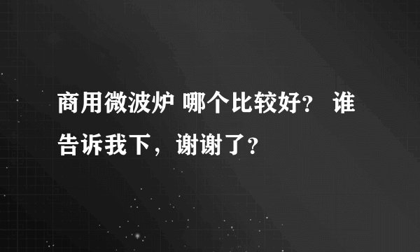 商用微波炉 哪个比较好？ 谁告诉我下，谢谢了？