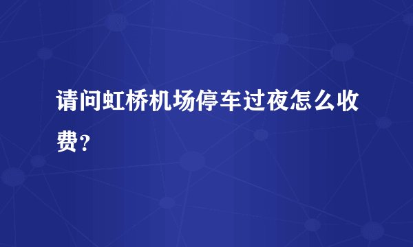 请问虹桥机场停车过夜怎么收费？