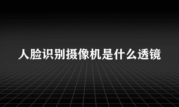 人脸识别摄像机是什么透镜