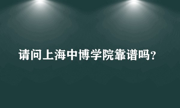 请问上海中博学院靠谱吗？