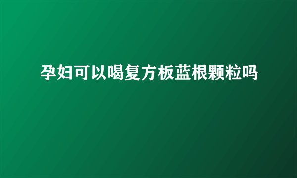 孕妇可以喝复方板蓝根颗粒吗