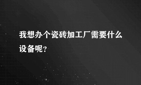 我想办个瓷砖加工厂需要什么设备呢?