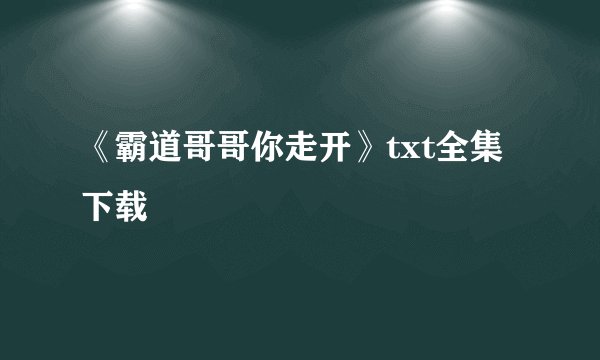 《霸道哥哥你走开》txt全集下载