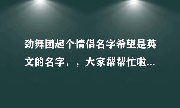 劲舞团起个情侣名字希望是英文的名字，，大家帮帮忙啦。谢谢啦，