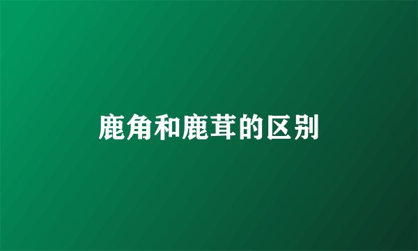 鹿角和鹿茸的区别