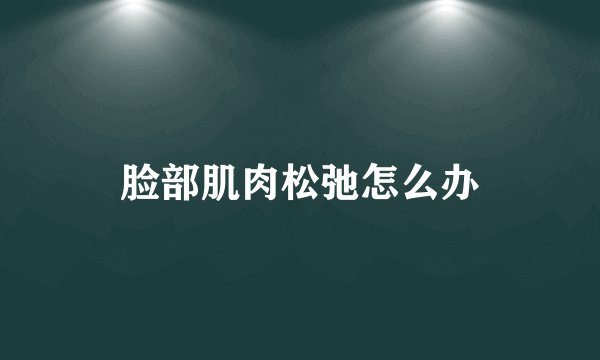 脸部肌肉松弛怎么办